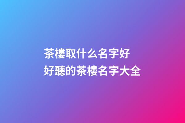 茶樓取什么名字好 好聽的茶樓名字大全-第1張-公司起名-玄機(jī)派